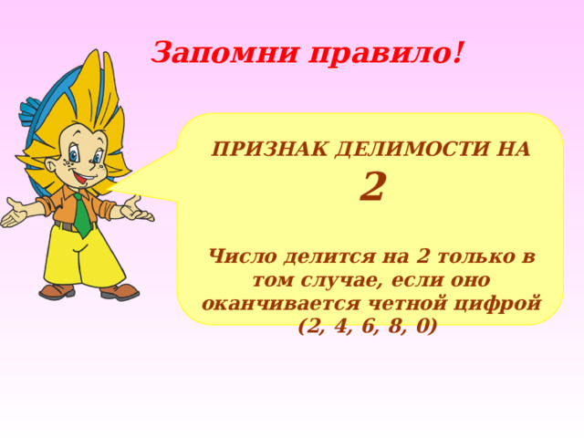 Запомни правило! ПРИЗНАК ДЕЛИМОСТИ НА  2  Число делится на 2 только в том случае, если оно оканчивается четной цифрой (2, 4, 6, 8, 0) 