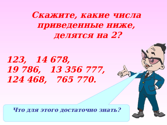 Скажите, какие числа приведенные ниже,  делятся на 2? 123, 14 678, 19 786, 13 356 777, 124 468, 765 770. Что для этого достаточно знать? 