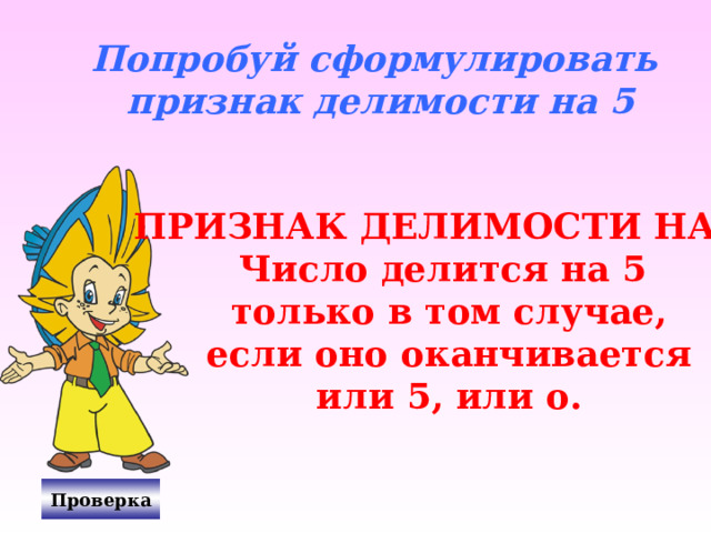 Попробуй сформулировать признак делимости на 5 ПРИЗНАК ДЕЛИМОСТИ НА 5 Число делится на 5  только в том случае,  если оно оканчивается  или 5, или о. Проверка 