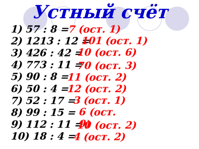 Устный счёт 7 (ост. 1) 1) 57 : 8 = 2) 1213 : 12 = 3) 426 : 42 = 4) 773 : 11 = 5) 90 : 8 = 6) 50 : 4 = 7) 52 : 17 = 8) 99 : 15 = 9) 112 : 11 = 10) 18 : 4 = 101 (ост. 1) 10 (ост. 6) 70 (ост. 3) 11 (ост. 2) 12 (ост. 2)  3 (ост. 1)  6 (ост. 9) 10 (ост. 2) 4 (ост. 2) 