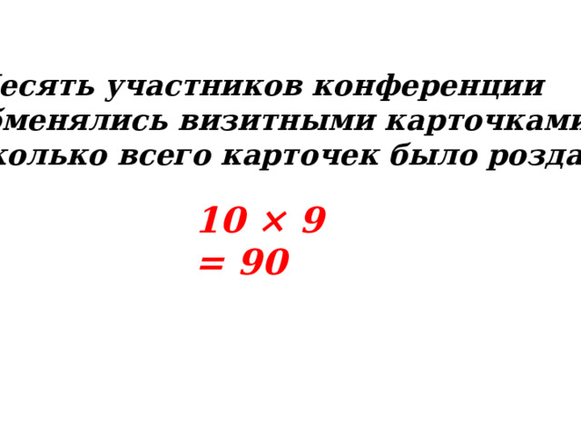 2. Десять участников конференции  обменялись визитными карточками.  Сколько всего карточек было роздано? 10 × 9 = 90 