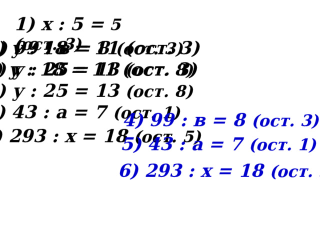 1) х : 5 = 5 (ост. 3) 2) 99 : в = 8 (ост. 3) 2) у : 18 = 11 (ост. 3) 3) у : 18 = 11 (ост. 3) 3) у : 25 = 13 (ост. 8) 4) у : 25 = 13 (ост. 8) 5) 43 : а = 7 (ост. 1) 4) 99 : в = 8 (ост. 3) 6) 293 : х = 18 (ост. 5) 5) 43 : а = 7 (ост. 1) 6) 293 : х = 18 (ост. 5) 