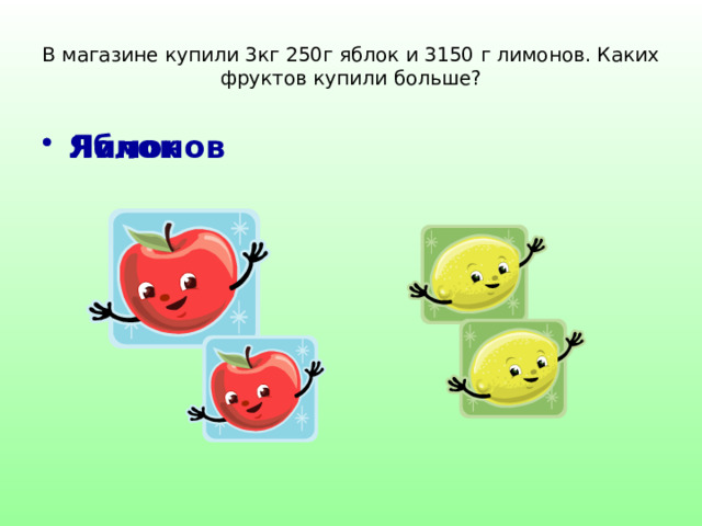 В магазине купили 3кг 250г яблок и 3150 г лимонов. Каких фруктов купили больше? Яблок Лимонов 