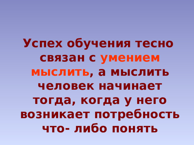  Успех обучения тесно связан с умением мыслить , а мыслить человек начинает тогда, когда у него возникает потребность что- либо понять 