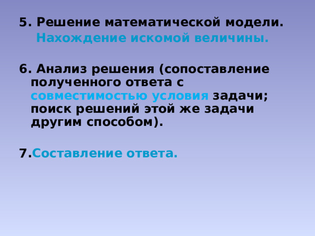 5. Решение математической модели.  Нахождение искомой величины.  6. Анализ решения (сопоставление полученного ответа с совместимостью условия задачи; поиск решений этой же задачи другим способом).  7. Составление ответа.   