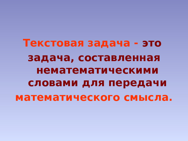 Текстовая задача - это задача, составленная нематематическими словами для передачи  математического смысла. 