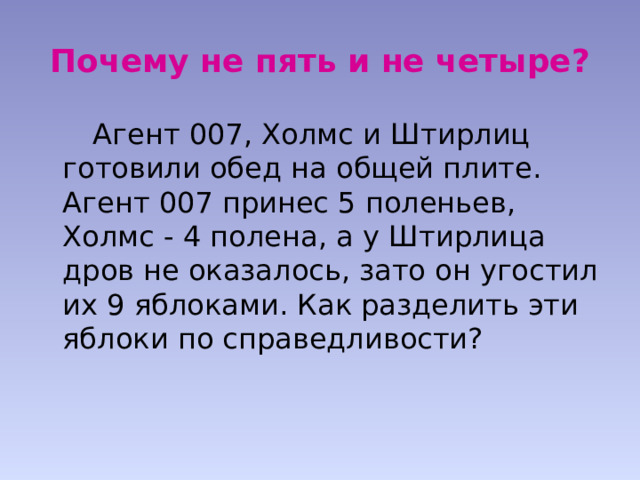 Почему не пять и не четыре?  Агент 007, Холмс и Штирлиц готовили обед на общей плите. Агент 007 принес 5 поленьев, Холмс - 4 полена, а у Штирлица дров не оказалось, зато он угостил их 9 яблоками. Как разделить эти яблоки по справедливости? 
