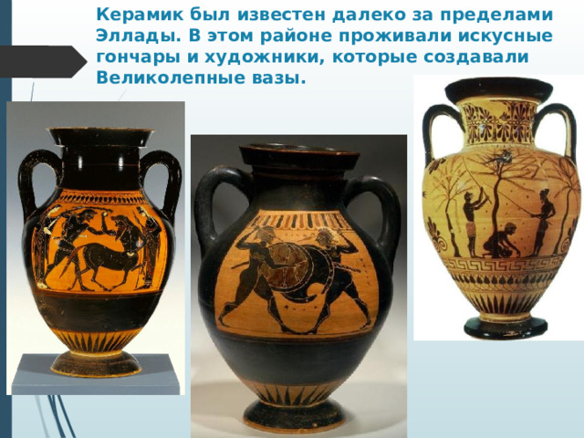 Керамик был известен далеко за пределами Эллады. В этом районе проживали искусные гончары и художники, которые создавали Великолепные вазы. 