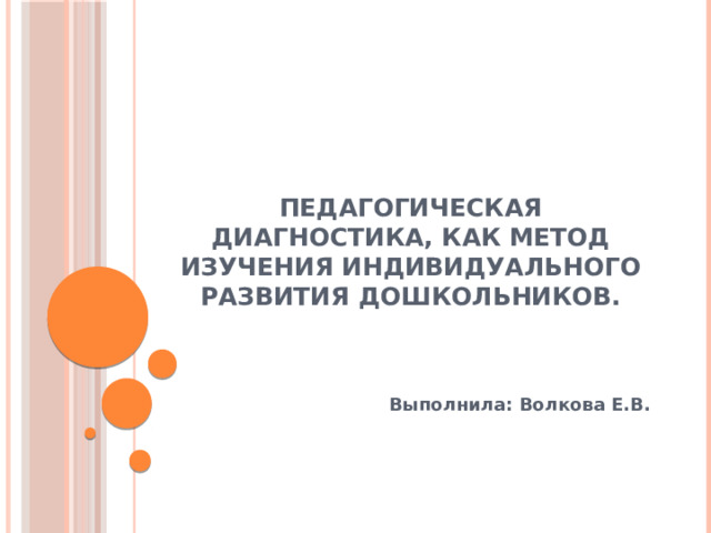 Педагогическая диагностика, как метод изучения индивидуального развития дошкольников. Выполнила: Волкова Е.В. 
