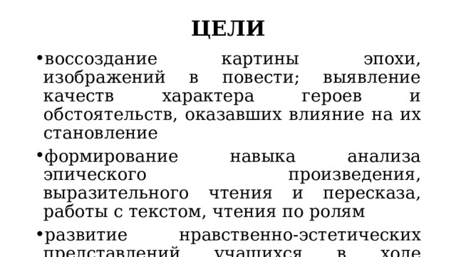 ЦЕЛИ воссоздание картины эпохи, изображений в повести; выявление качеств характера героев и обстоятельств, оказавших влияние на их становление формирование навыка анализа эпического произведения, выразительного чтения и пересказа, работы с текстом, чтения по ролям развитие нравственно-эстетических представлений учащихся в ходе выявления значения образа степи как образа родины в повести 