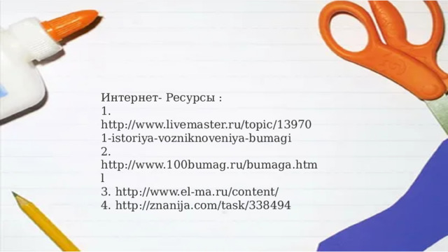 Интернет- Ресурсы : 1. http://www.livemaster.ru/topic/139701-istoriya-vozniknoveniya-bumagi 2. http://www.100bumag.ru/bumaga.html 3. http://www.el-ma.ru/content/ 4. http://znanija.com/task/338494 