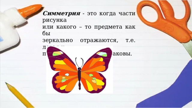 Симметрия - это когда части рисунка или какого – то предмета как бы зеркально отражаются, т.е. левая и правая половинки одинаковы. 