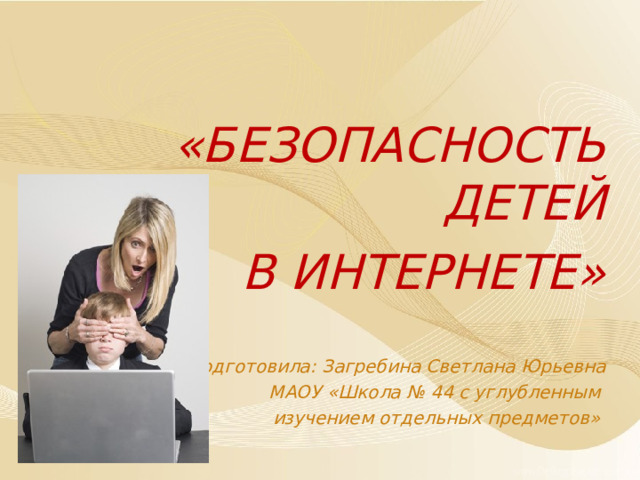 «БЕЗОПАСНОСТЬ ДЕТЕЙ  В ИНТЕРНЕТЕ»   Подготовила: Загребина Светлана Юрьевна МАОУ «Школа № 44 с углубленным изучением отдельных предметов»  