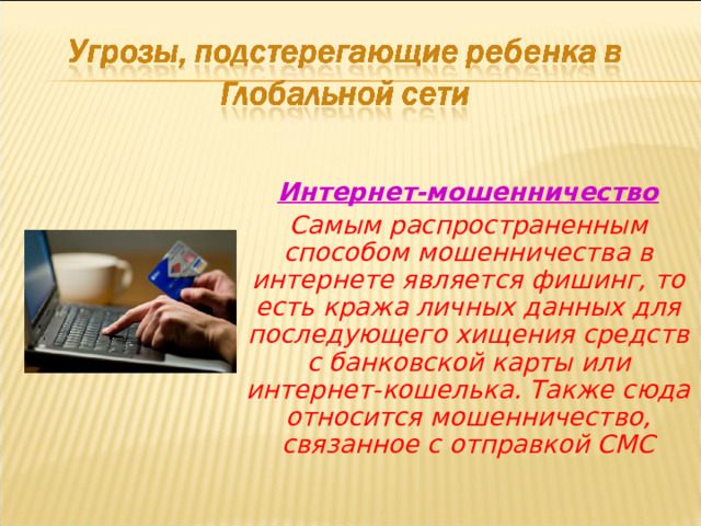 Интернет-мошенничество Самым распространенным способом мошенничества в интернете является фишинг, то есть кража личных данных для последующего хищения средств с банковской карты или интернет-кошелька. Также сюда относится мошенничество, связанное с отправкой СМС 