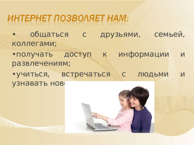 • общаться с друзьями, семьей, коллегами; • получать доступ к информации и развлечениям; • учиться, встречаться с людьми и узнавать новое. 