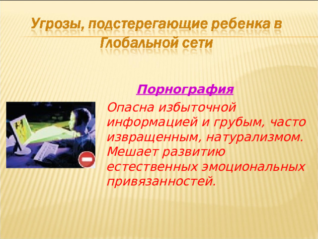  Порнография Опасна избыточной информацией и грубым, часто извращенным, натурализмом. Мешает развитию естественных эмоциональных привязанностей.  