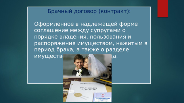 Брачный договор (контракт):  Оформленное в надлежащей форме соглашение между супругами о порядке владения, пользования и распоряжения имуществом, нажитым в период брака, а также о разделе имущества в случае развода. 