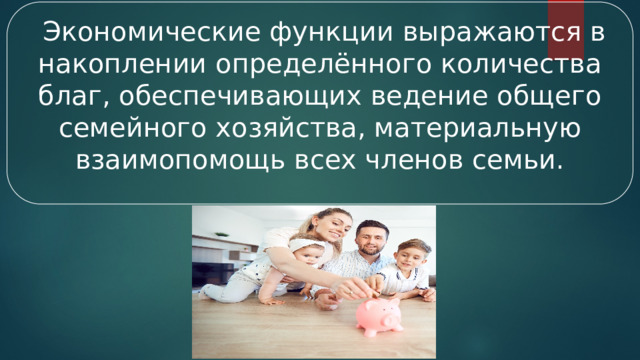 Экономические функции выражаются в накоплении определённого количества благ, обеспечивающих ведение общего семейного хозяйства, материальную взаимопомощь всех членов семьи.  