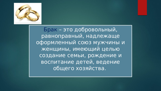 Брак – это добровольный, равноправный, надлежаще оформленный союз мужчины и женщины, имеющий целью создание семьи, рождение и воспитание детей, ведение общего хозяйства. 
