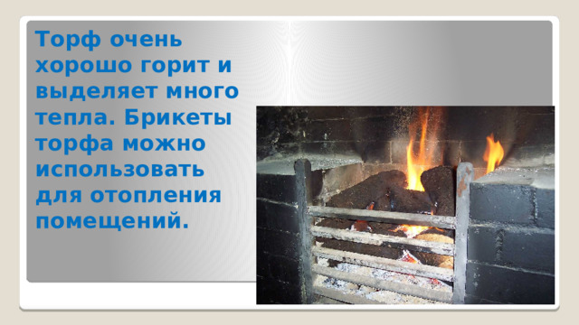 Торф очень хорошо горит и выделяет много тепла. Брикеты торфа можно использовать для отопления помещений.   