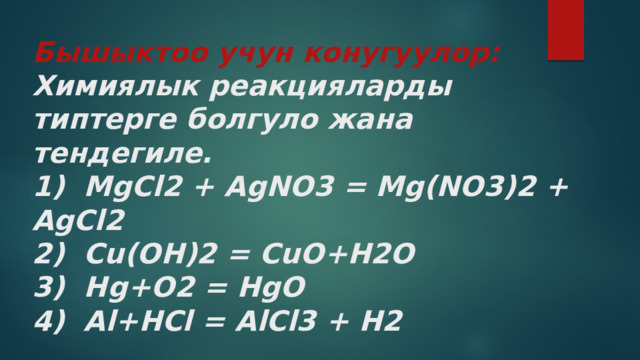 Бышыктоо учун конугуулор:  Химиялык реакцияларды типтерге болгуло жана тендегиле.  1) MgCl2 + AgNO3 = Mg(NO3)2 + AgCl2  2) Cu(OH)2 = CuO+H2O  3) Hg+O2 = HgO  4) Al+HCl = AlCl3 + H2 