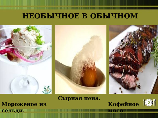 НЕОБЫЧНОЕ В ОБЫЧНОМ  Сырная пена. Мороженое из сельди . Кофейное мясо. 