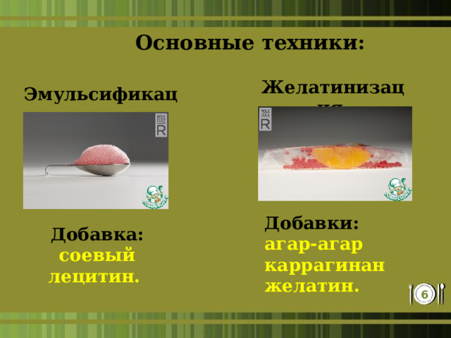 Основные техники: Желатинизация. Эмульсификация. Добавки: агар-агар каррагинан желатин. Добавка: соевый лецитин.  