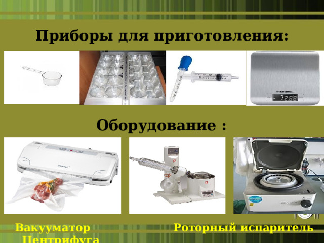 Приборы для приготовления: Оборудование :  Вакууматор Роторный испаритель Центрифуга    