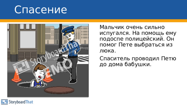Спасение Мальчик очень сильно испугался. На помощь ему подоспе полицейский. Он помог Пете выбраться из люка. Спаситель проводил Петю до дома бабушки. 