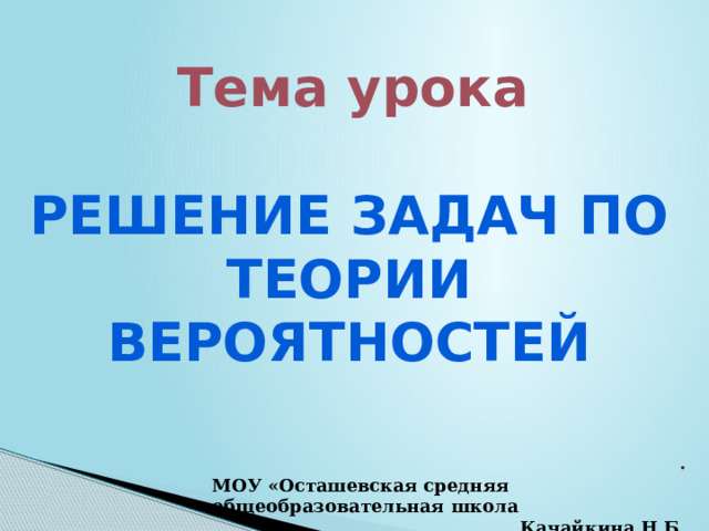 Тема урока Решение задач по теории вероятностей . МОУ «Осташевская средняя общеобразовательная школа Качайкина Н.Б. 