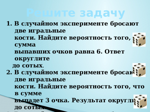  Решите задачу    1. В случайном эксперименте бросают две игральные  кости. Найдите вероятность того, что сумма  выпавших очков равна 6. Ответ округлите  до сотых . 2. В случайном эксперименте бросают две игральные  кости. Найдите вероятность того, что в сумме  выпадет 3 очка. Результат округлите  до сотых. 3. В случайном эксперименте бросают две игральные  кости. Найдите вероятность того, что в сумме  выпадет более 10 очков. Результат округлите  до сотых    