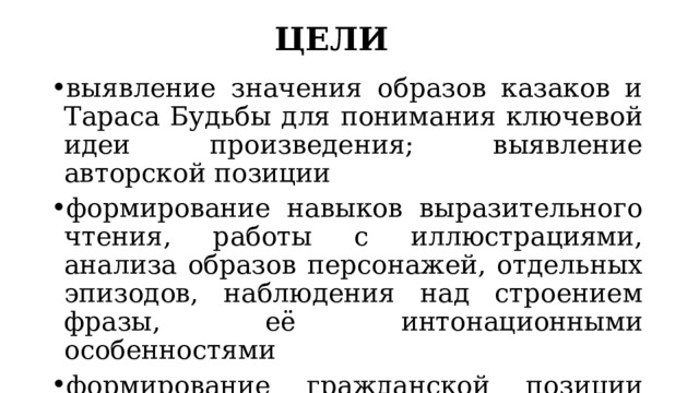 ЦЕЛИ выявление значения образов казаков и Тараса Будьбы для понимания ключевой идеи произведения; выявление авторской позиции формирование навыков выразительного чтения, работы с иллюстрациями, анализа образов персонажей, отдельных эпизодов, наблюдения над строением фразы, её интонационными особенностями формирование гражданской позиции учащихся в ходе выявления ключевой идеи произведения. 