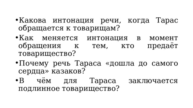 Какова интонация речи, когда Тарас обращается к товарищам? Как меняется интонация в момент обращения к тем, кто предаёт товарищество? Почему речь Тараса «дошла до самого сердца» казаков? В чём для Тараса заключается подлинное товарищество? 