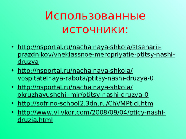 Использованные источники: http://nsportal.ru/nachalnaya-shkola/stsenarii-prazdnikov/vneklassnoe-meropriyatie-ptitsy-nashi-druzya http://nsportal.ru/nachalnaya-shkola/vospitatelnaya-rabota/ptitsy-nashi-druzya-0 http://nsportal.ru/nachalnaya-shkola/okruzhayushchii-mir/ptitsy-nashi-druzya-0 http://sofrino-school2.3dn.ru/ChVMPtici.htm http://www.vlivkor.com/2008/09/04/pticy-nashi-druzja.html    