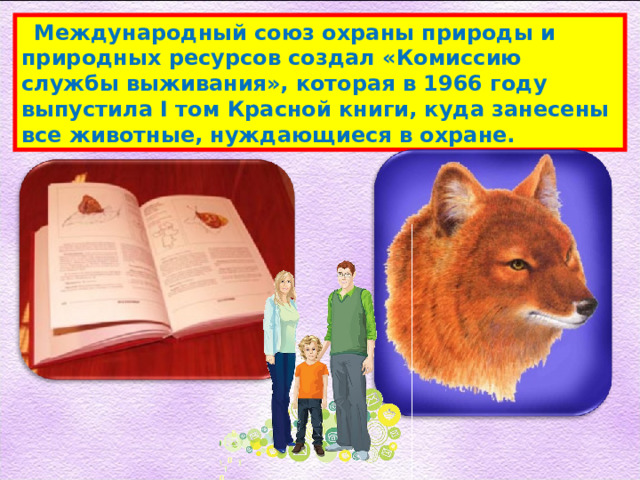  Международный союз охраны природы и природных ресурсов создал «Комиссию службы выживания», которая в 1966 году выпустила I том Красной книги, куда занесены все животные, нуждающиеся в охране. 