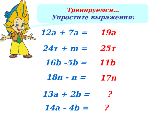 Тренируемся… Упростите выражения: 12а + 7а = 19а 24т + m = 25т 16b -5b = 11b 18n - n = 17n 13а + 2b = ? ? 14а - 4b = 