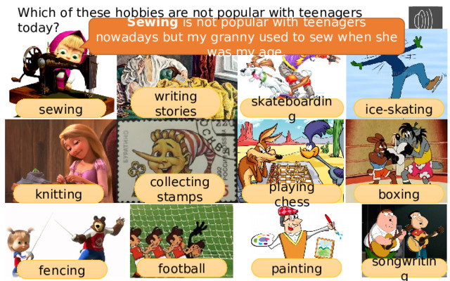 Which of these hobbies are not popular with teenagers today? Sewing is not popular with teenagers nowadays but my granny used to sew when she was my age. writing stories skateboarding sewing ice-skating collecting stamps knitting playing chess boxing football painting songwriting fencing 