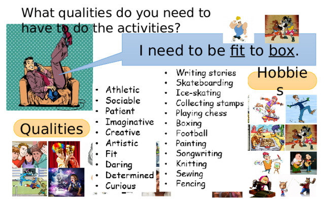 What qualities do you need to have to do the activities? What qualities do you need to have to do the activities? I need to be fit to box . Hobbies Qualities 