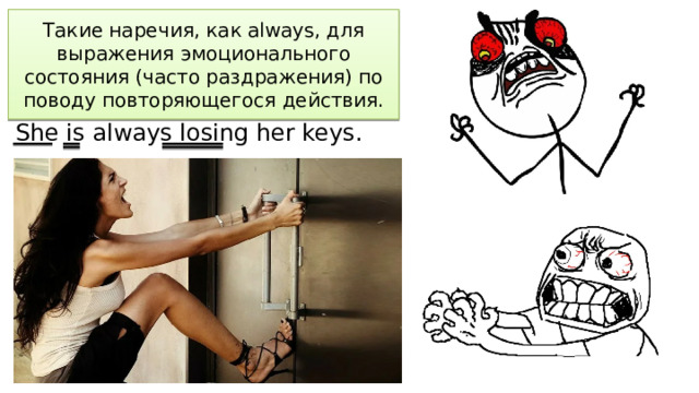 Такие наречия, как always, для выражения эмоционального состояния (часто раздражения) по поводу повторяющегося действия. She is always losing her keys. 