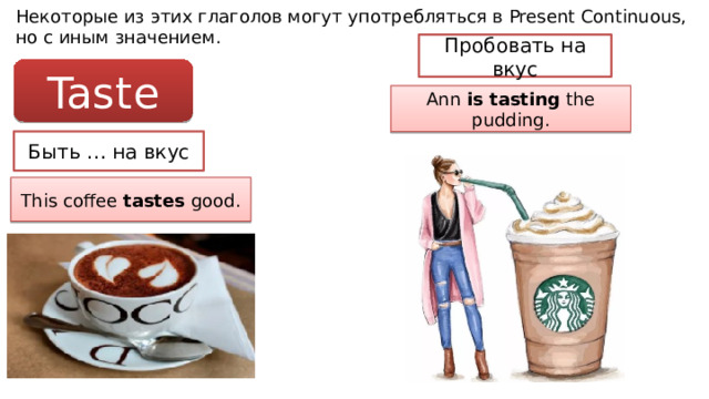 Некоторые из этих глаголов могут употребляться в Present Continuous, но с иным значением. Пробовать на вкус Taste Ann is tasting the pudding. Быть … на вкус This coffee tastes good. 