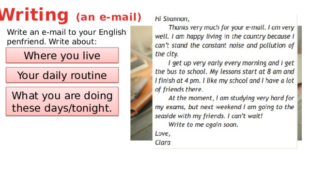 Writing (an e-mail) Write an e-mail to your English penfriend. Write about: Where you live Your daily routine What you are doing these days/tonight. 