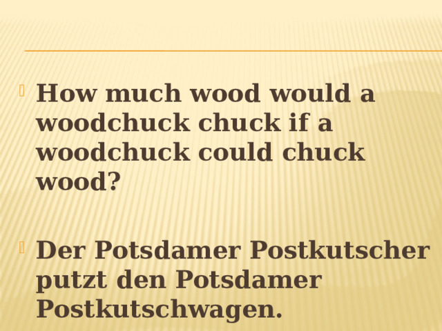How much wood would a woodchuck chuck if a woodchuck could chuck wood?  Der Potsdamer Postkutscher putzt den Potsdamer Postkutschwagen. 