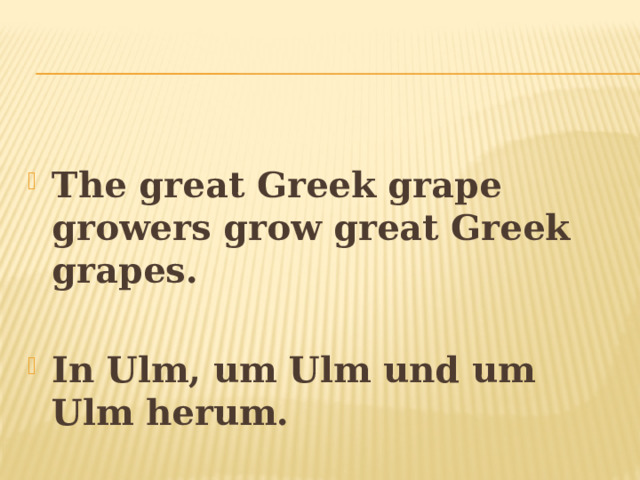  The great Greek grape growers grow great Greek grapes.  In Ulm, um Ulm und um Ulm herum. 