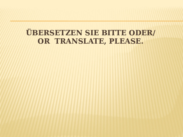Übersetzen Sie bitte oder/  or Translate, please. 
