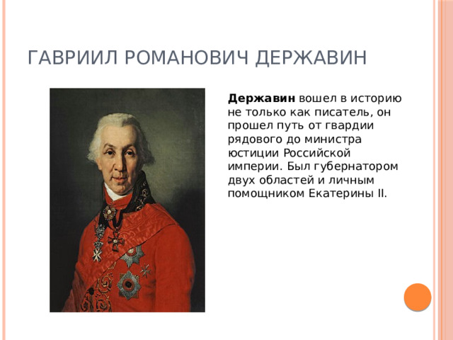 Гавриил Романович Державин Державин  вошел в историю не только как писатель, он прошел путь от гвардии рядового до министра юстиции Российской империи. Был губернатором двух областей и личным помощником Екатерины II. 