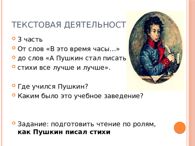 Текстовая деятельность 3 часть От слов «В это время часы…» до слов «А Пушкин стал писать стихи все лучше и лучше». Где учился Пушкин? Каким было это учебное заведение? Задание: подготовить чтение по ролям, как Пушкин писал стихи 