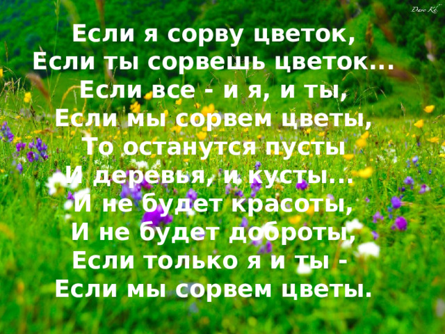 Если я сорву цветок,  Если ты сорвешь цветок...  Если все - и я, и ты,  Если мы сорвем цветы,  То останутся пусты  И деревья, и кусты...  И не будет красоты,  И не будет доброты,  Если только я и ты -  Если мы сорвем цветы.   