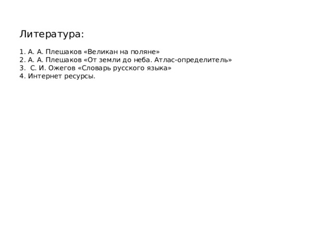 Литература:   1. А. А. Плешаков «Великан на поляне»  2. А. А. Плешаков «От земли до неба. Атлас-определитель»  3. С. И. Ожегов «Словарь русского языка»  4. Интернет ресурсы.    