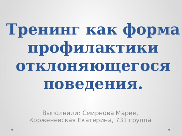 Тренинг как форма профилактики отклоняющегося поведения.   Выполнили: Смирнова Мария, Корженевская Екатерина, 731 группа 