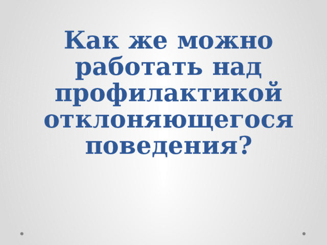 Как же можно работать над профилактикой отклоняющегося поведения?   